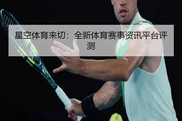 星空体育来切：全新体育赛事资讯平台评测