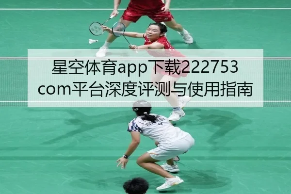 星空体育app下载222753 com平台深度评测与使用指南
