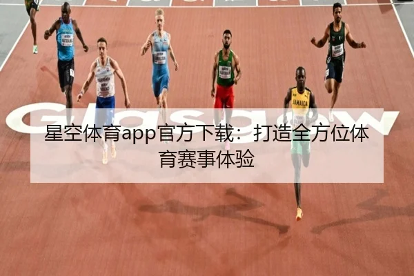 星空体育app官方下载：打造全方位体育赛事体验（starsports）