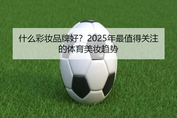 什么彩妆品牌好？2025年最值得关注的体育美妆趋势